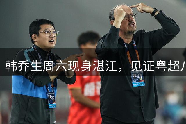 韩乔生周六现身湛江，见证粤超八强巅峰之战